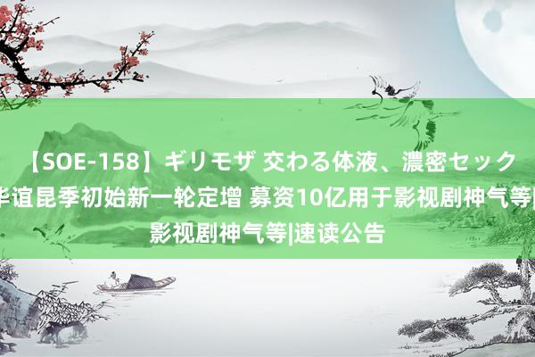 【SOE-158】ギリモザ 交わる体液、濃密セックス Ami 华谊昆季初始新一轮定增 募资10亿用于影视剧神气等|速读公告