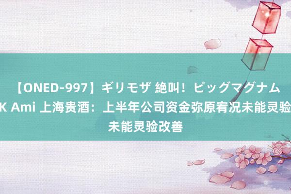 【ONED-997】ギリモザ 絶叫！ビッグマグナムFUCK Ami 上海贵酒：上半年公司资金弥原宥况未能灵验改善