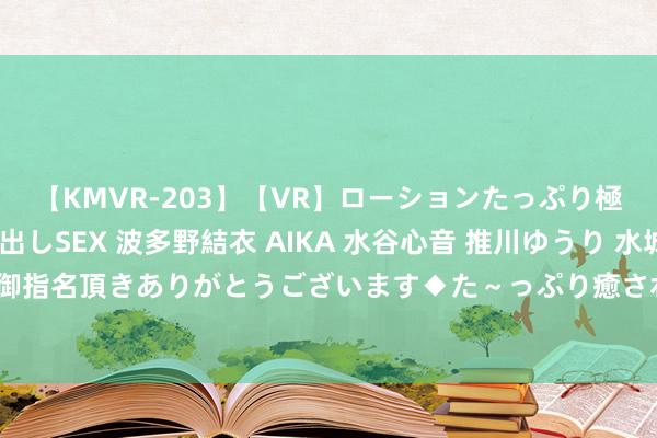 【KMVR-203】【VR】ローションたっぷり極上5人ソープ嬢と中出しSEX 波多野結衣 AIKA 水谷心音 推川ゆうり 水城奈緒 ～本日は御指名頂きありがとうございます◆た～っぷり癒されてくださいね◆～ 东谈主口、房价和国运