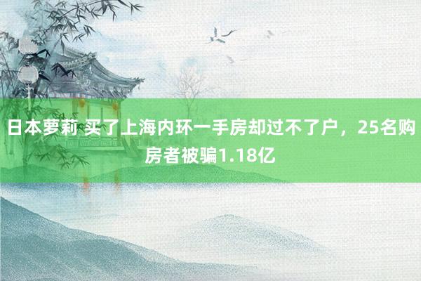 日本萝莉 买了上海内环一手房却过不了户，25名购房者被骗1.18亿