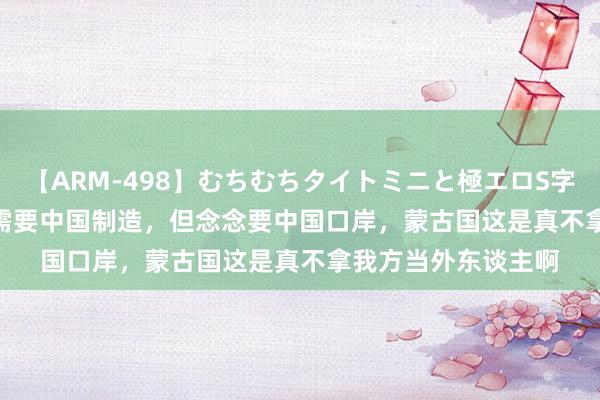 【ARM-498】むちむちタイトミニと極エロS字ライン 2 AIKA 不需要中国制造，但念念要中国口岸，蒙古国这是真不拿我方当外东谈主啊