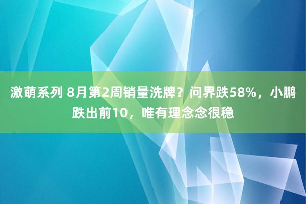 激萌系列 8月第2周销量洗牌？问界跌58%，小鹏跌出前10，唯有理念念很稳