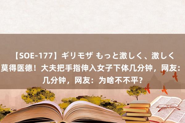 【SOE-177】ギリモザ もっと激しく、激しく突いて Ami 莫得医德！大夫把手指伸入女子下体几分钟，网友：为啥不不平？