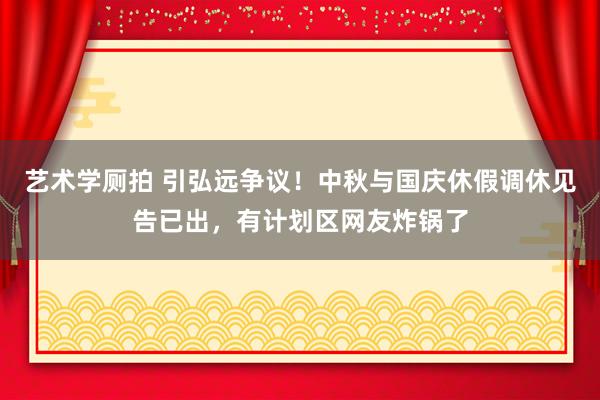 艺术学厕拍 引弘远争议！中秋与国庆休假调休见告已出，有计划区网友炸锅了