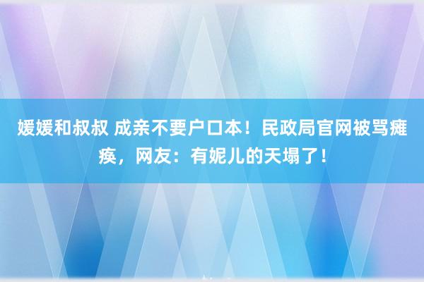 媛媛和叔叔 成亲不要户口本！民政局官网被骂瘫痪，网友：有妮儿的天塌了！