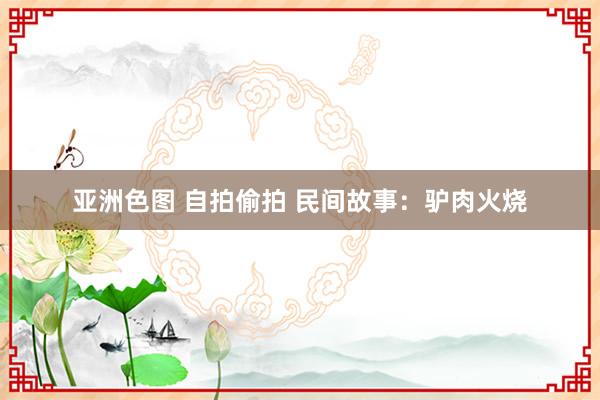 亚洲色图 自拍偷拍 民间故事：驴肉火烧