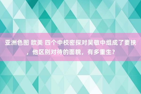 亚洲色图 欧美 四个中校密探对吴敬中组成了要挟，他区别对待的面貌，有多重生？