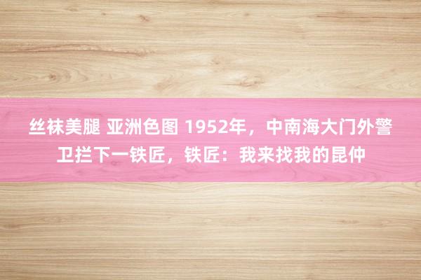 丝袜美腿 亚洲色图 1952年，中南海大门外警卫拦下一铁匠，铁匠：我来找我的昆仲