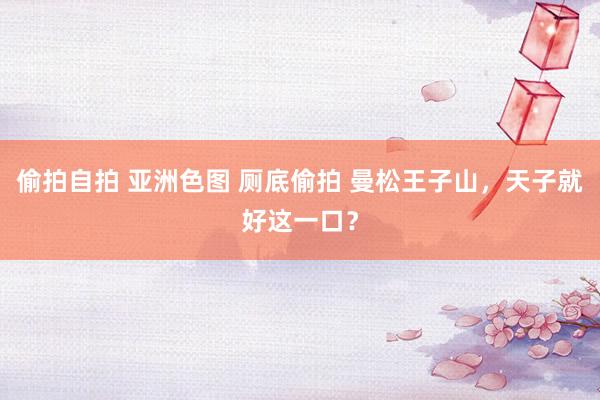 偷拍自拍 亚洲色图 厕底偷拍 曼松王子山，天子就好这一口？