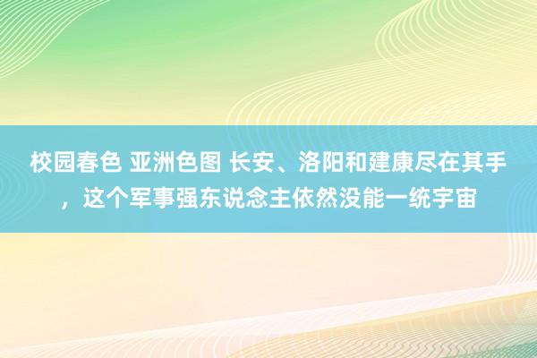 校园春色 亚洲色图 长安、洛阳和建康尽在其手，这个军事强东说念主依然没能一统宇宙