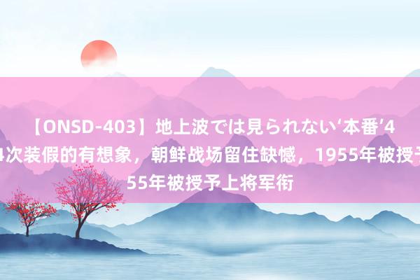 【ONSD-403】地上波では見られない‘本番’4時間 他因4次装假的有想象，朝鲜战场留住缺憾，1955年被授予上将军衔