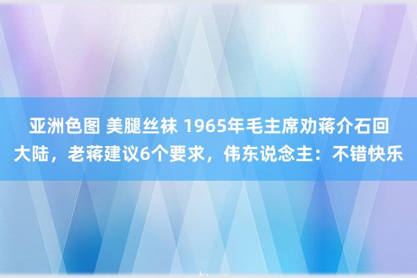 亚洲色图 美腿丝袜 1965年毛主席劝蒋介石回大陆，老蒋建议6个要求，伟东说念主：不错快乐