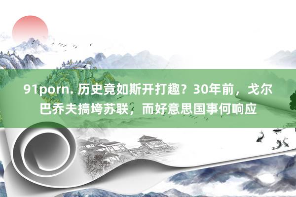 91porn. 历史竟如斯开打趣？30年前，戈尔巴乔夫搞垮苏联，而好意思国事何响应