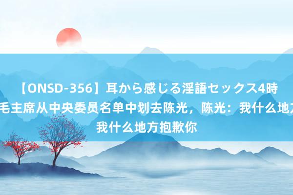 【ONSD-356】耳から感じる淫語セックス4時間 45年毛主席从中央委员名单中划去陈光，陈光：我什么地方抱歉你