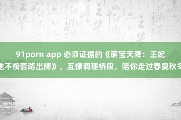 91porn app 必须证据的《萌宝天降：王妃她不按套路出牌》，互撩调理桥段，陪你走过春夏秋冬