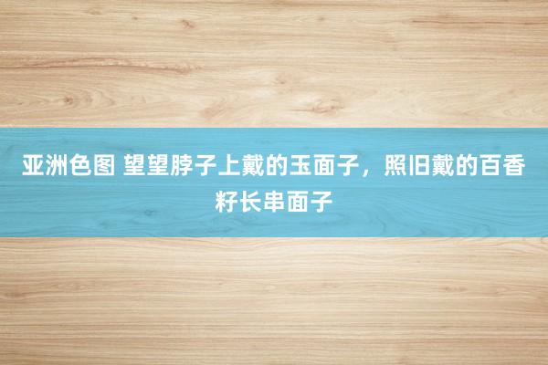 亚洲色图 望望脖子上戴的玉面子，照旧戴的百香籽长串面子