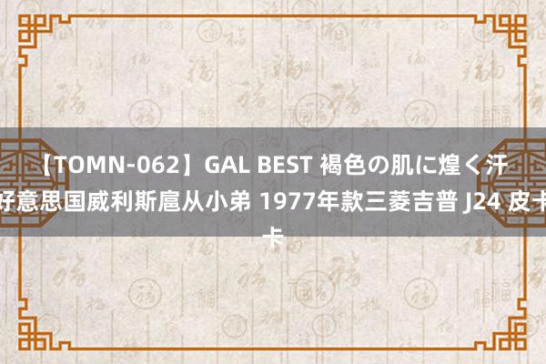 【TOMN-062】GAL BEST 褐色の肌に煌く汗 好意思国威利斯扈从小弟 1977年款三菱吉普 J24 皮卡