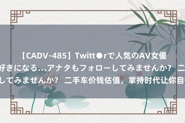 【CADV-485】Twitt●rで人気のAV女優 SNSでますますAV女優が好きになる…アナタもフォローしてみませんか？ 二手车价钱估值，掌持时代让你自愧不如！