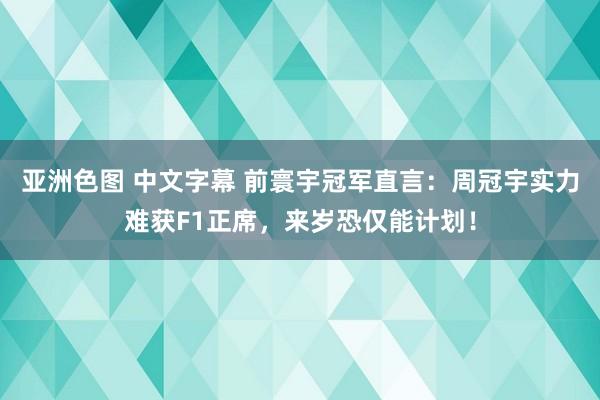 亚洲色图 中文字幕 前寰宇冠军直言：周冠宇实力难获F1正席，来岁恐仅能计划！