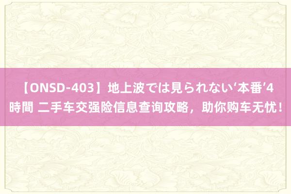 【ONSD-403】地上波では見られない‘本番’4時間 二手车交强险信息查询攻略，助你购车无忧！