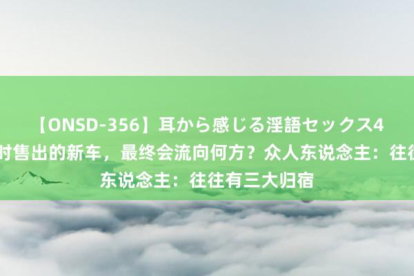 【ONSD-356】耳から感じる淫語セックス4時間 未能实时售出的新车，最终会流向何方？众人东说念主：往往有三大归宿