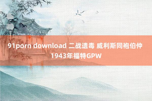 91porn download 二战遗毒 威利斯同袍伯仲 1943年福特GPW