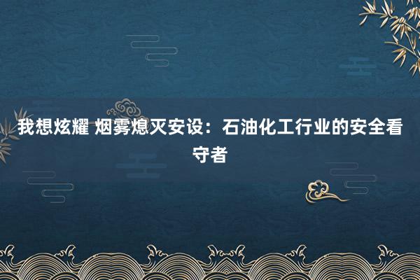 我想炫耀 烟雾熄灭安设：石油化工行业的安全看守者