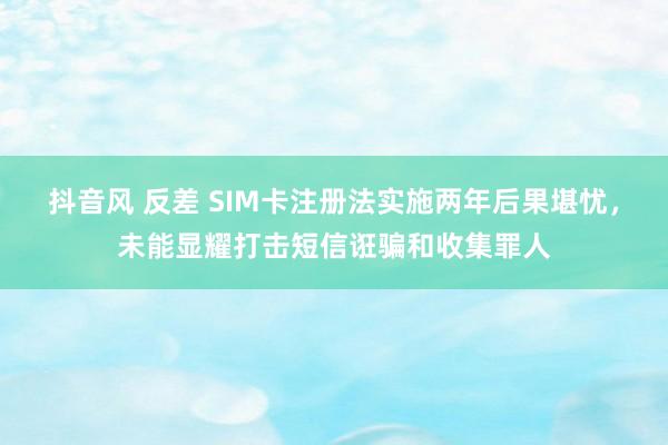 抖音风 反差 SIM卡注册法实施两年后果堪忧，未能显耀打击短信诳骗和收集罪人