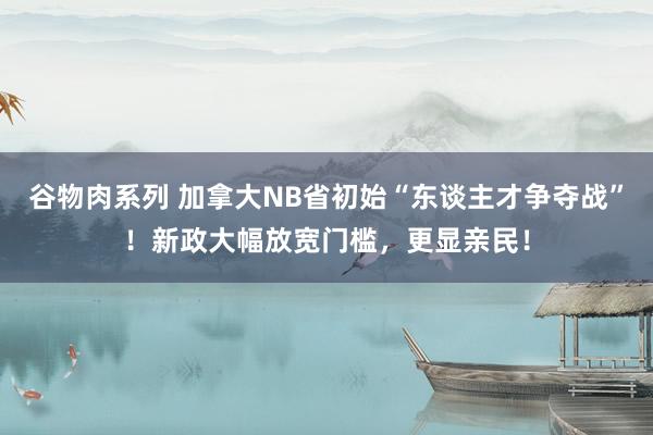 谷物肉系列 加拿大NB省初始“东谈主才争夺战”！新政大幅放宽门槛，更显亲民！