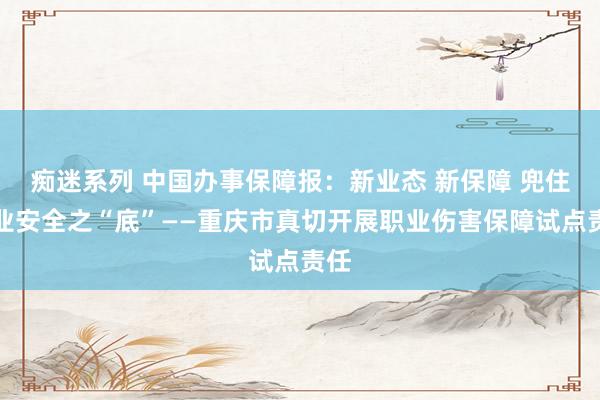 痴迷系列 中国办事保障报：新业态 新保障 兜住职业安全之“底”——重庆市真切开展职业伤害保障试点责任