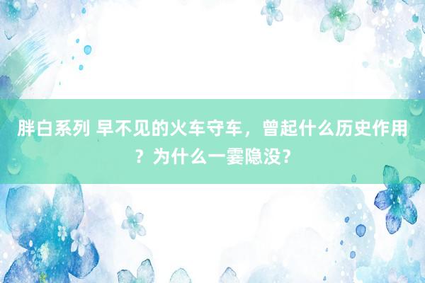 胖白系列 早不见的火车守车，曾起什么历史作用？为什么一霎隐没？