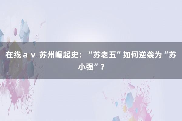 在线ａｖ 苏州崛起史：“苏老五”如何逆袭为“苏小强”？