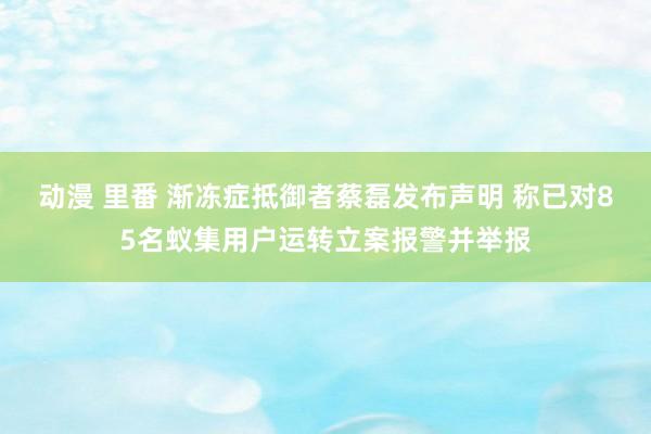 动漫 里番 渐冻症抵御者蔡磊发布声明 称已对85名蚁集用户运转立案报警并举报