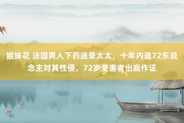 姐妹花 法国男人下药迷晕太太，十年内邀72东说念主对其性侵，72岁受害者出庭作证