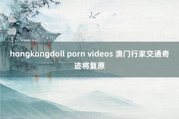 hongkongdoll porn videos 澳门行家交通奇迹将复原