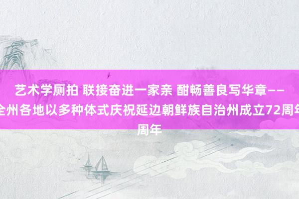 艺术学厕拍 联接奋进一家亲 酣畅善良写华章——全州各地以多种体式庆祝延边朝鲜族自治州成立72周年