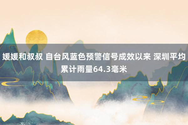 媛媛和叔叔 自台风蓝色预警信号成效以来 深圳平均累计雨量64.3毫米