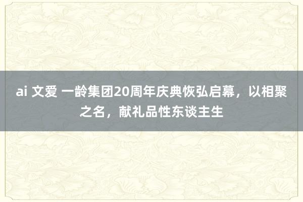 ai 文爱 一龄集团20周年庆典恢弘启幕，以相聚之名，献礼品性东谈主生