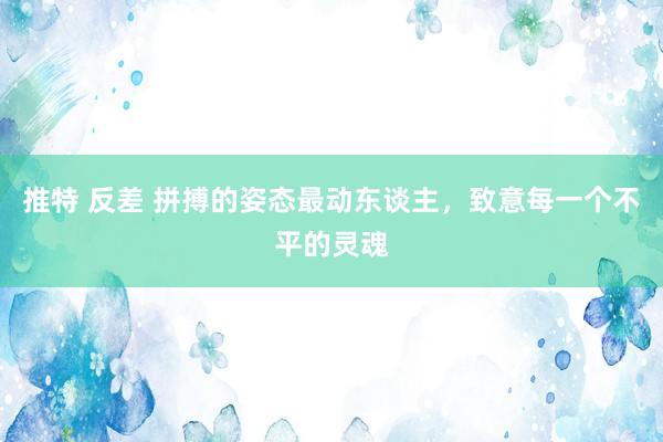 推特 反差 拼搏的姿态最动东谈主，致意每一个不平的灵魂