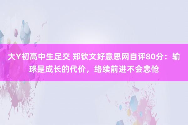 大Y初高中生足交 郑钦文好意思网自评80分：输球是成长的代价，络续前进不会悲怆