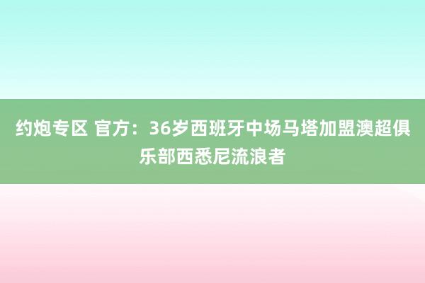 约炮专区 官方：36岁西班牙中场马塔加盟澳超俱乐部西悉尼流浪者