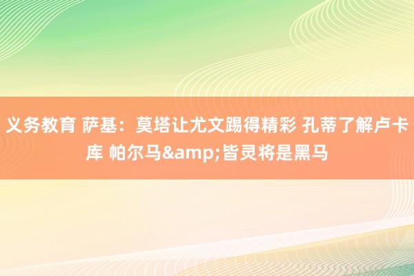 义务教育 萨基：莫塔让尤文踢得精彩 孔蒂了解卢卡库 帕尔马&皆灵将是黑马