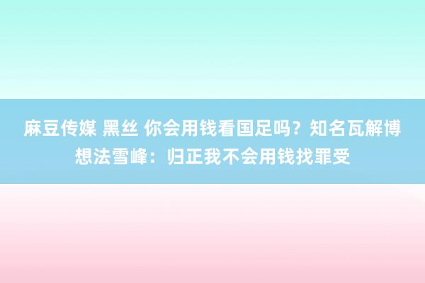 麻豆传媒 黑丝 你会用钱看国足吗？知名瓦解博想法雪峰：归正我不会用钱找罪受