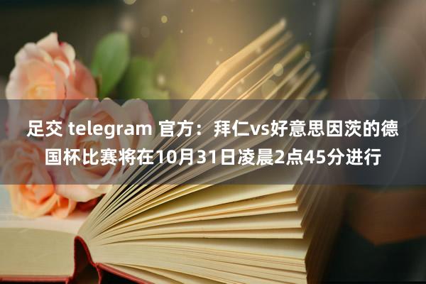 足交 telegram 官方：拜仁vs好意思因茨的德国杯比赛将在10月31日凌晨2点45分进行