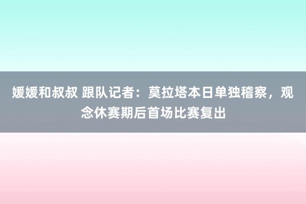 媛媛和叔叔 跟队记者：莫拉塔本日单独稽察，观念休赛期后首场比赛复出