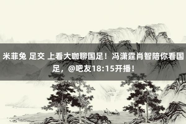 米菲兔 足交 上看大咖聊国足！冯潇霆肖智陪你看国足，@吧友18:15开播！