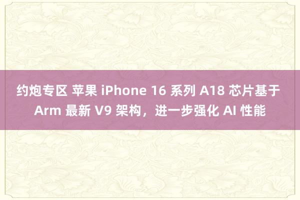 约炮专区 苹果 iPhone 16 系列 A18 芯片基于 Arm 最新 V9 架构，进一步强化 AI 性能