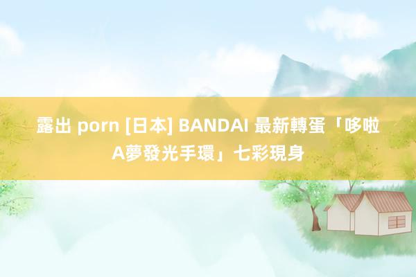 露出 porn [日本] BANDAI 最新轉蛋「哆啦A夢發光手環」七彩現身