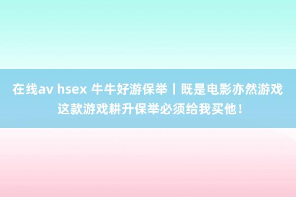 在线av hsex 牛牛好游保举丨既是电影亦然游戏 这款游戏耕升保举必须给我买他！