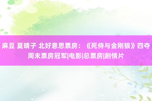 麻豆 夏晴子 北好意思票房：《死侍与金刚狼》四夺周末票房冠军|电影|总票房|剧情片